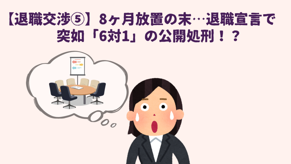 【退職交渉⑤】8ヶ月放置の末…退職宣言で突如「6対1」の公開処刑！？